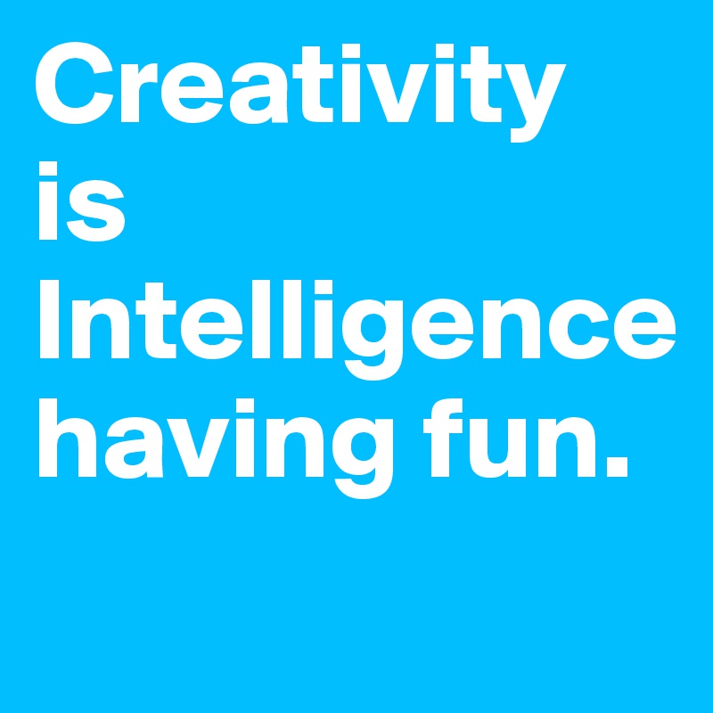 Creativity is Intelligence having fun. 

