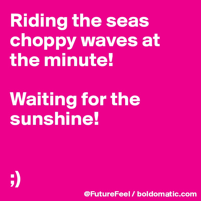 Riding the seas choppy waves at the minute! 

Waiting for the sunshine! 


;)