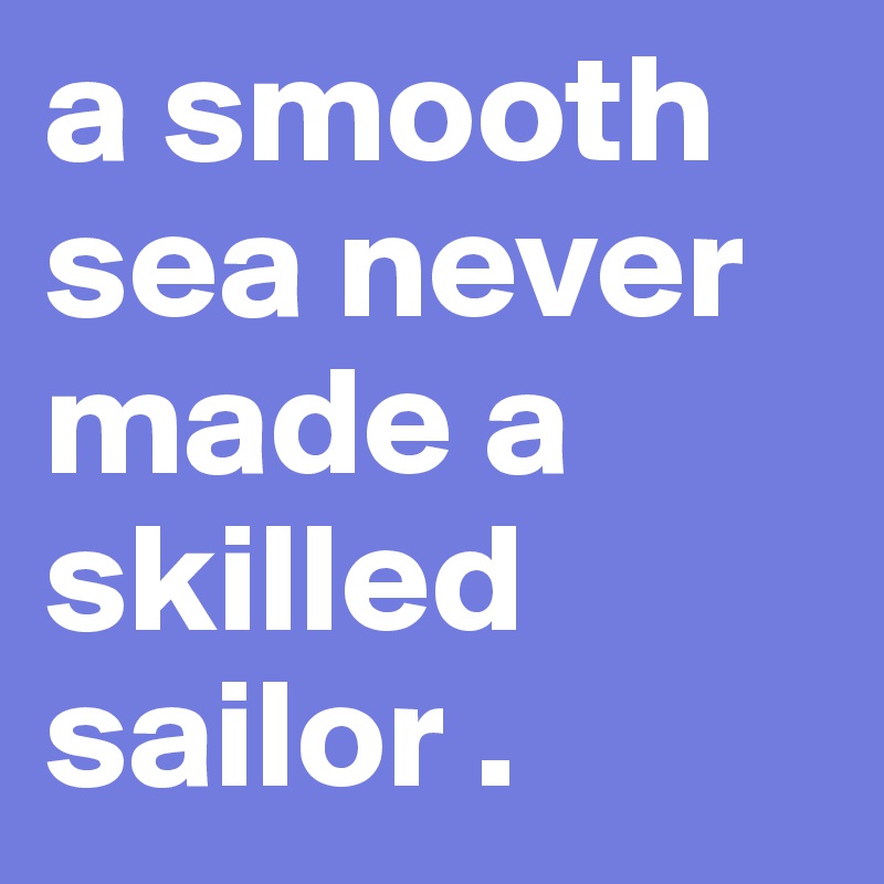 a smooth sea never made a skilled sailor . 