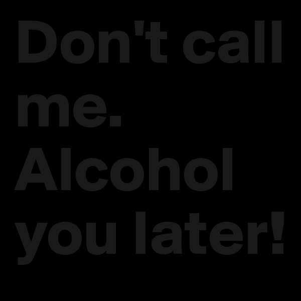 Don't call me. Alcohol you later!