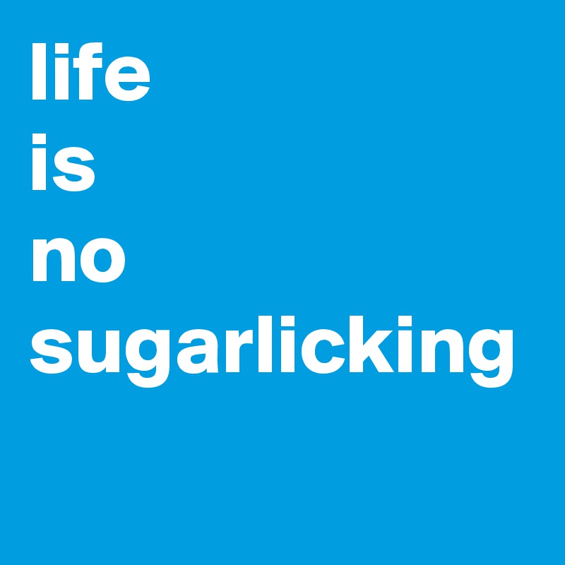 life 
is 
no sugarlicking