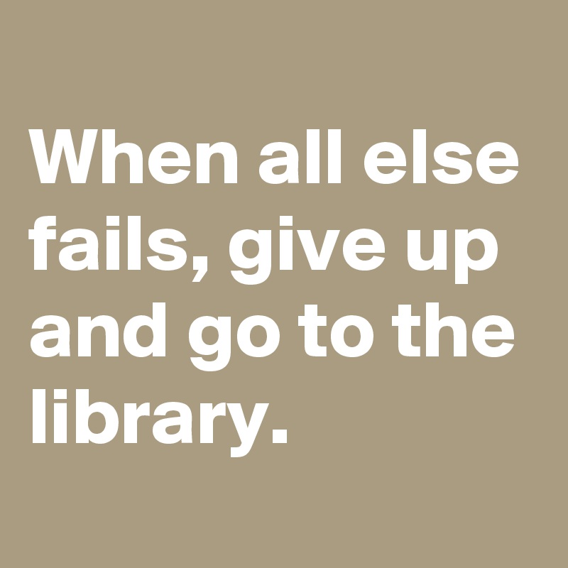 
When all else fails, give up and go to the library. 