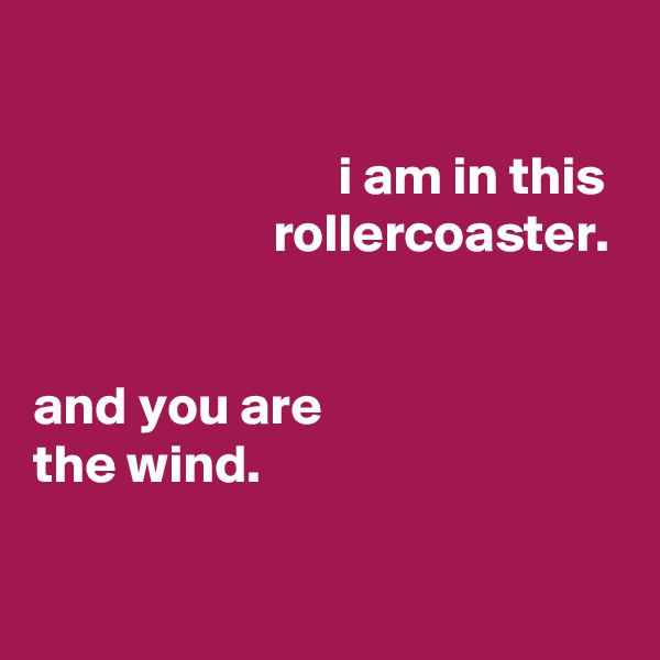 

                            i am in this
                      rollercoaster.


and you are
the wind.


