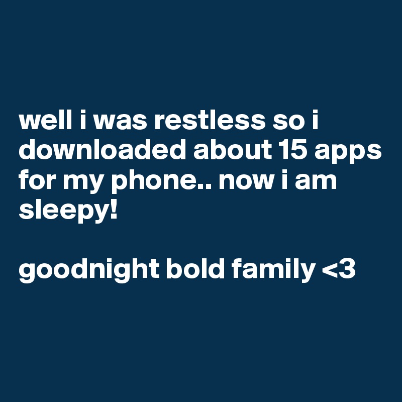 


well i was restless so i downloaded about 15 apps for my phone.. now i am sleepy!

goodnight bold family <3


