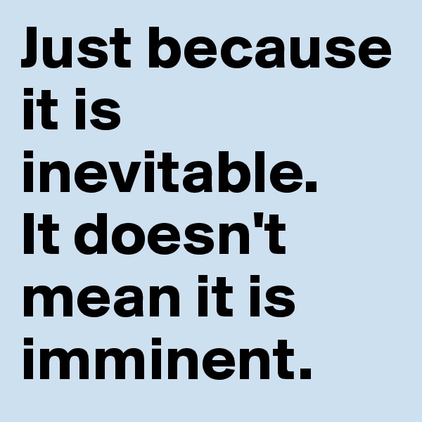 Just because it is inevitable. 
It doesn't mean it is imminent.