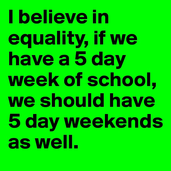 I believe in equality, if we have a 5 day week of school, we should have 5 day weekends as well. 