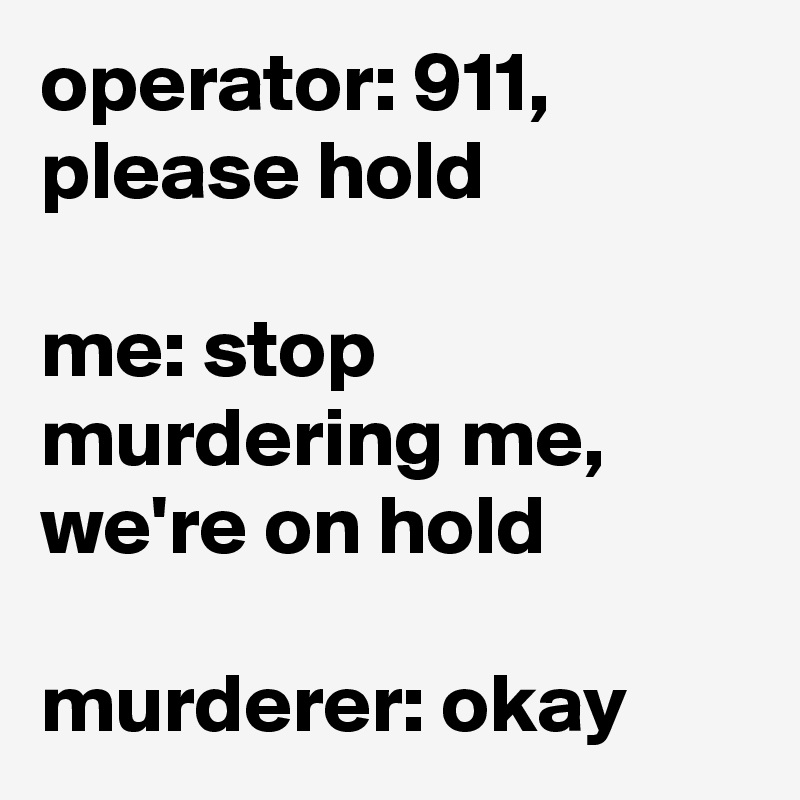 operator: 911, please hold

me: stop murdering me, we're on hold

murderer: okay
