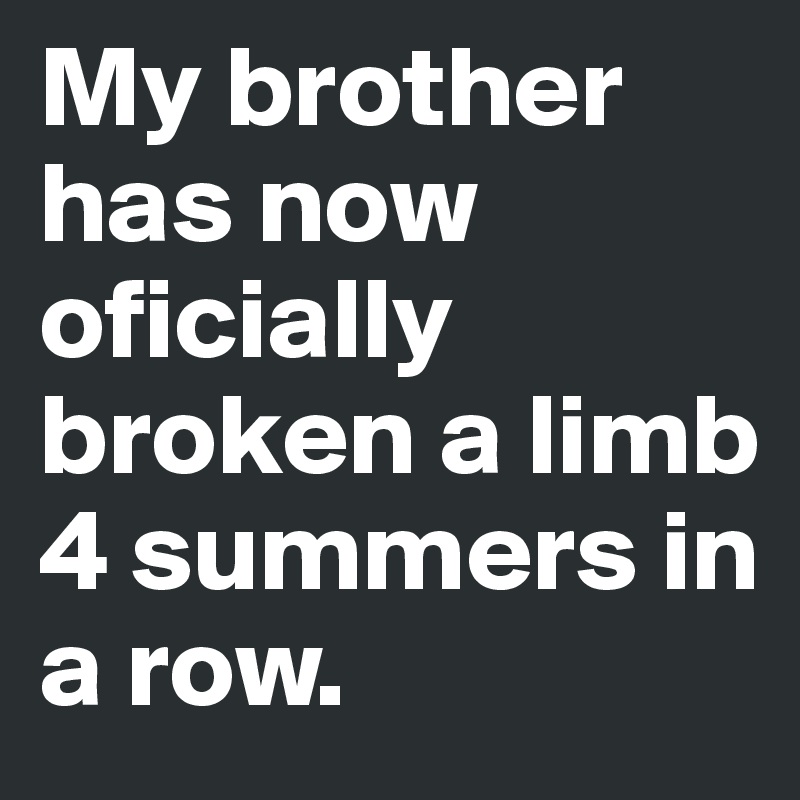 My brother has now oficially broken a limb 4 summers in a row.