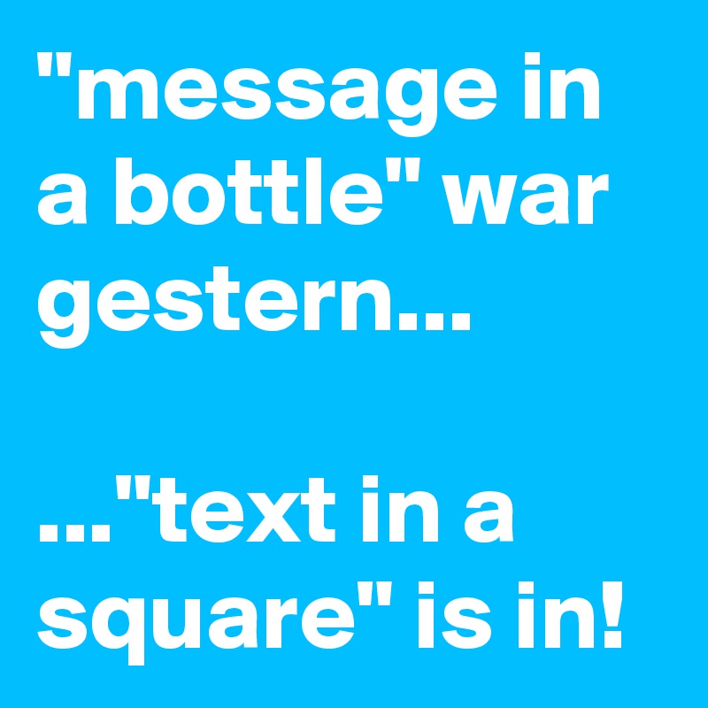 "message in a bottle" war gestern...

..."text in a square" is in!