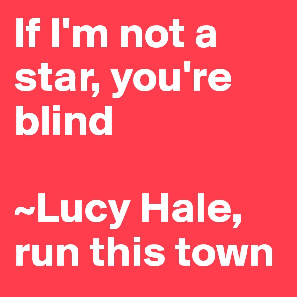 If I'm not a star, you're blind

~Lucy Hale, run this town