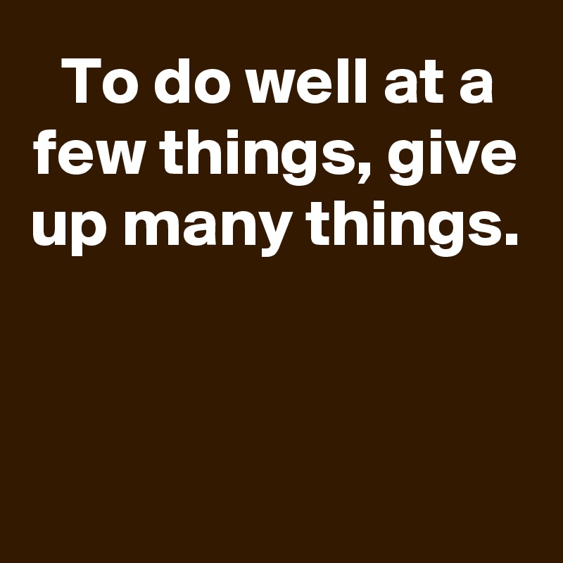 To do well at a few things, give up many things.



