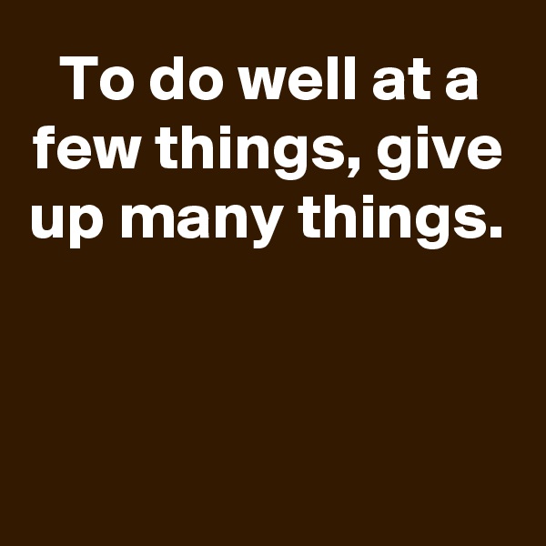 To do well at a few things, give up many things.



