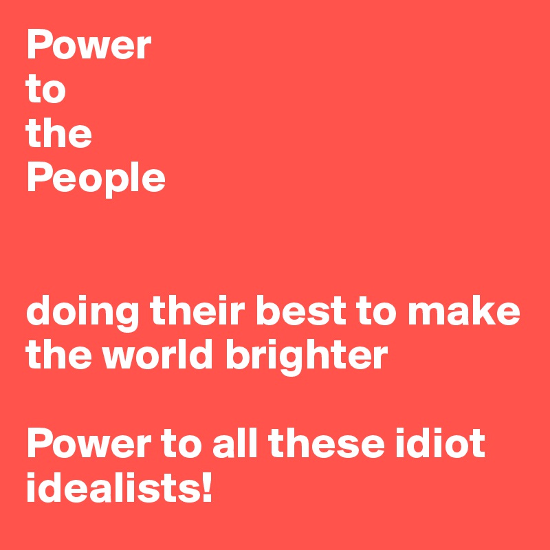 Power 
to 
the
People


doing their best to make the world brighter

Power to all these idiot idealists!
