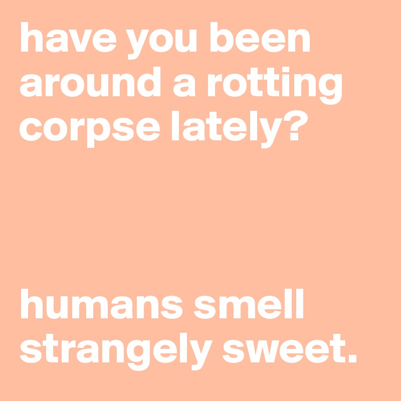 have you been around a rotting corpse lately?



humans smell  strangely sweet.