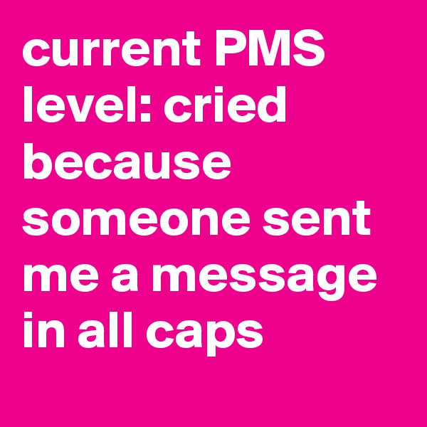 current PMS level: cried because someone sent me a message in all caps