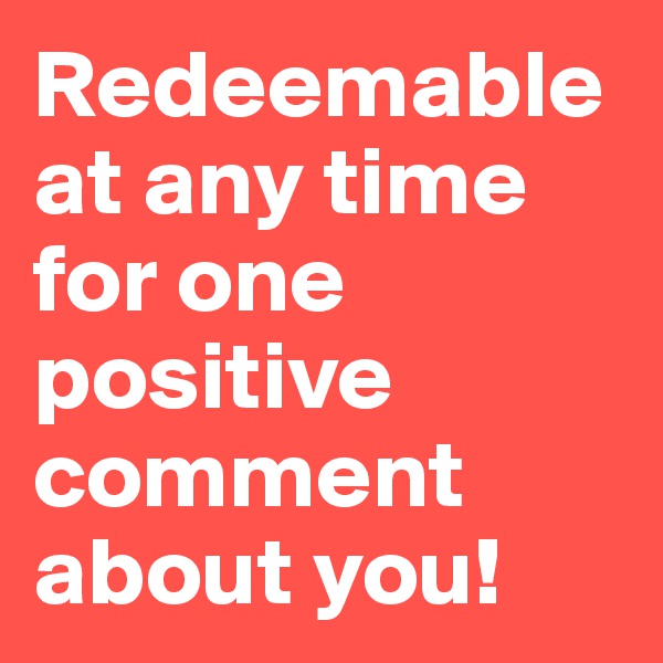 Redeemable at any time for one positive  comment  about you! 