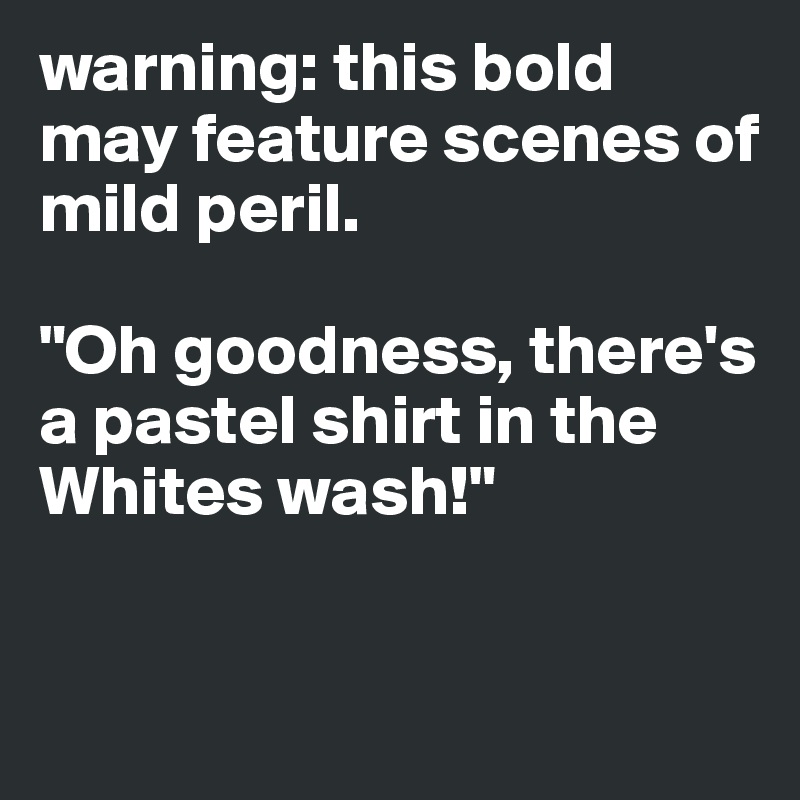 warning: this bold may feature scenes of mild peril.

"Oh goodness, there's a pastel shirt in the Whites wash!"


