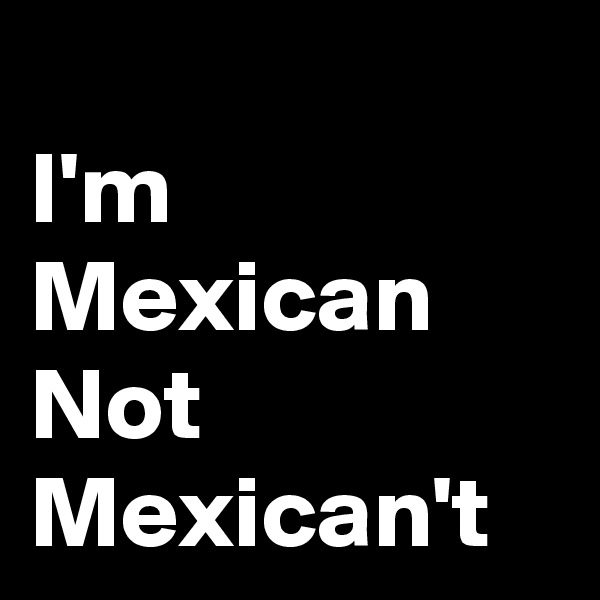 
I'm Mexican Not Mexican't