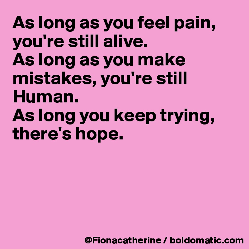 As long as you feel pain,
you're still alive.
As long as you make mistakes, you're still Human.
As long you keep trying,
there's hope.





