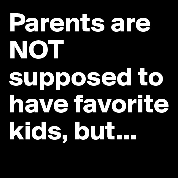 Parents are NOT supposed to have favorite kids, but...