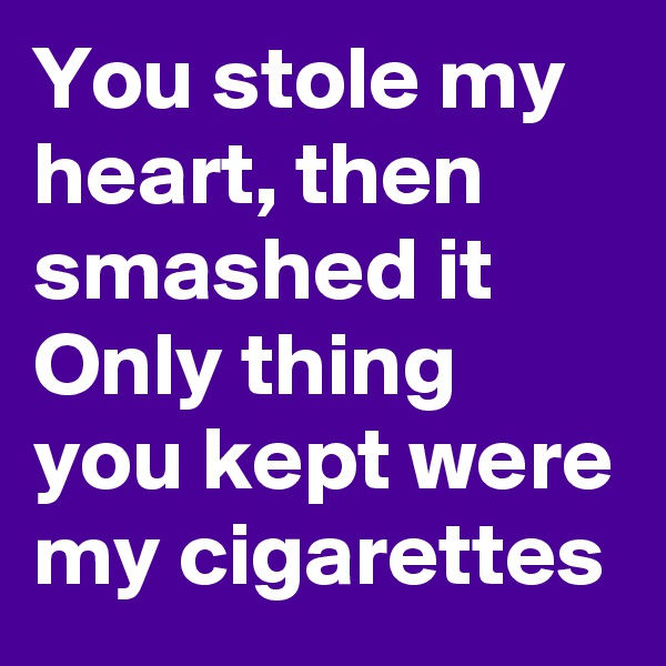 You stole my heart, then smashed it
Only thing you kept were my cigarettes