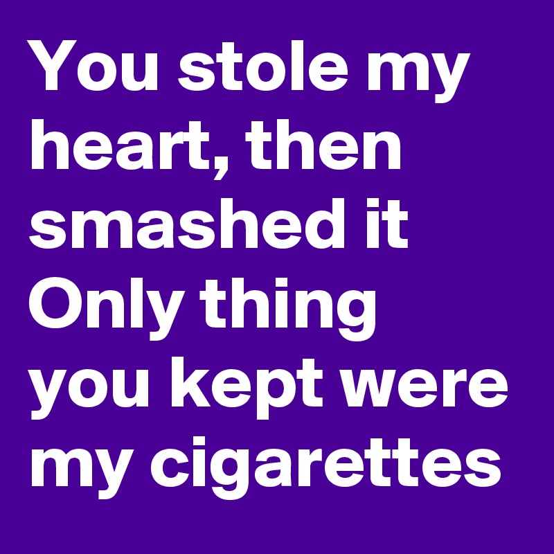 You stole my heart, then smashed it
Only thing you kept were my cigarettes