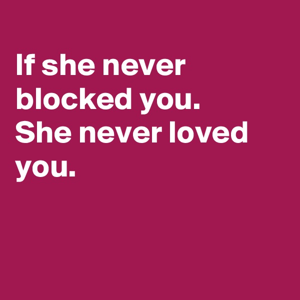 
If she never blocked you.
She never loved you.


 