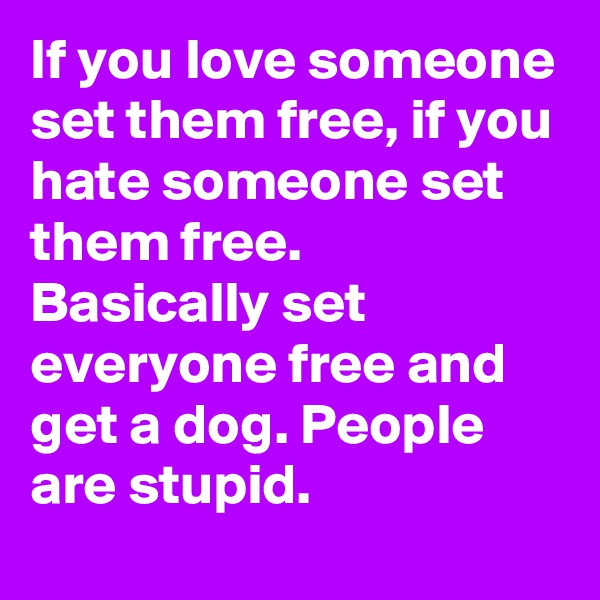 If you love someone set them free, if you hate someone set them free. 
Basically set everyone free and get a dog. People are stupid. 