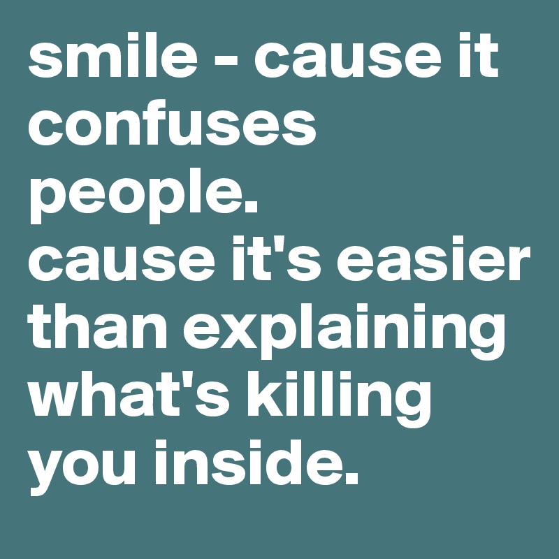 smile - cause it confuses people. 
cause it's easier than explaining what's killing you inside.