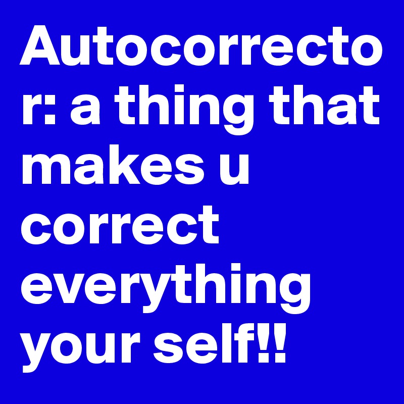 Autocorrector: a thing that makes u correct everything your self!!