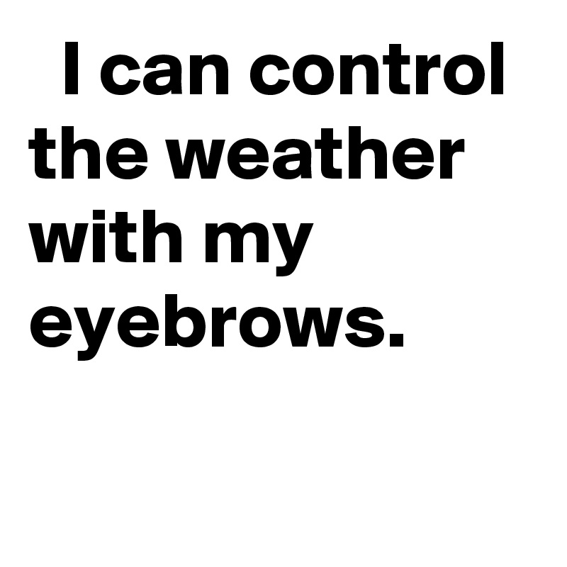   I can control the weather with my eyebrows.
