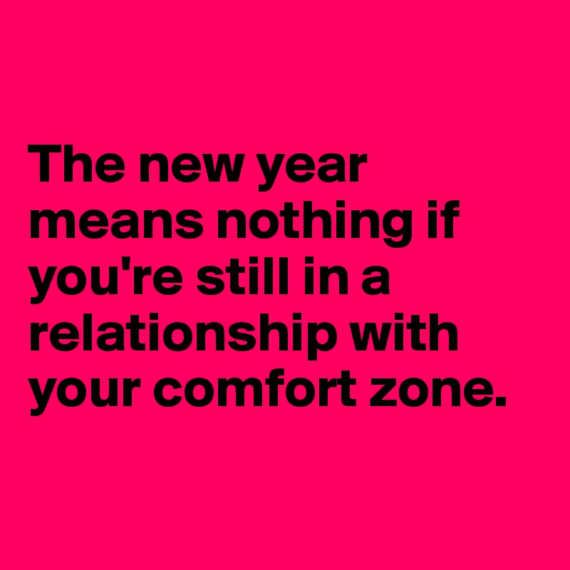 

The new year means nothing if you're still in a relationship with your comfort zone.


