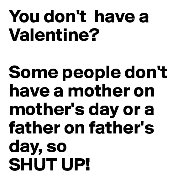You don't  have a Valentine?

Some people don't have a mother on mother's day or a father on father's day, so 
SHUT UP!