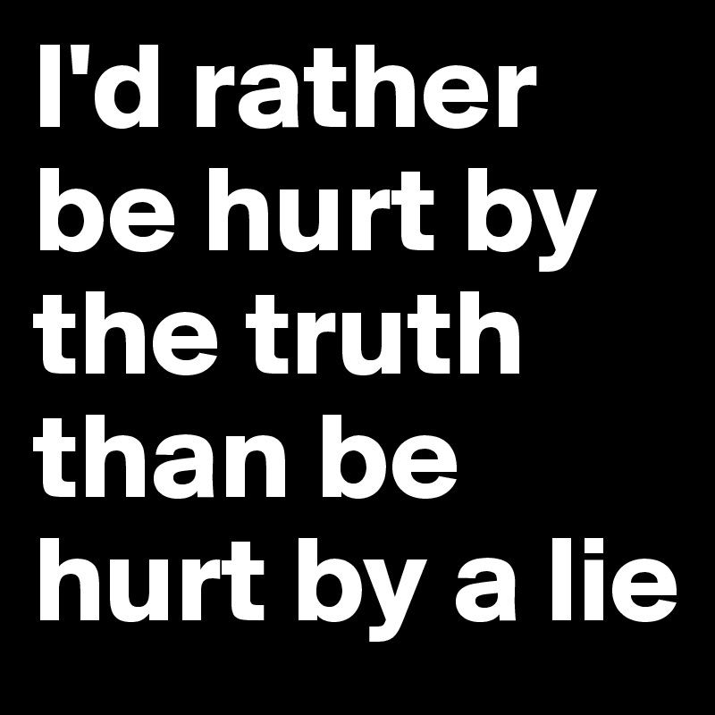 I'd rather be hurt by the truth than be hurt by a lie