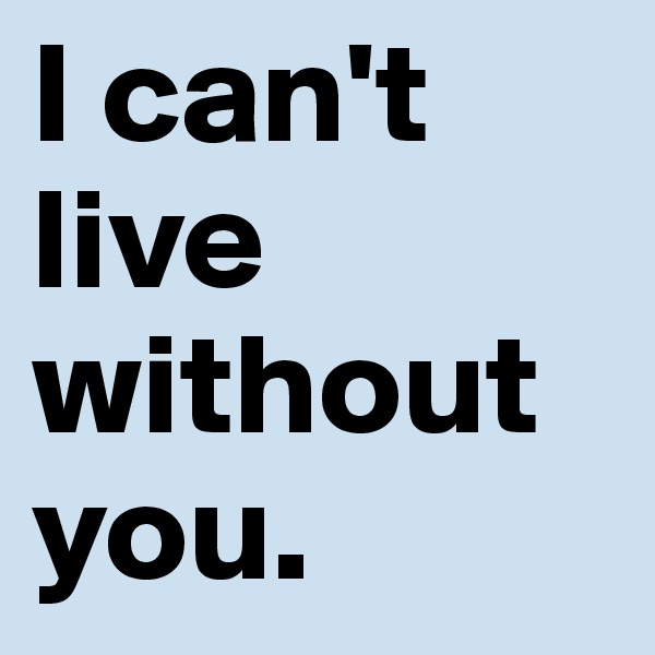 I can't live without you. 