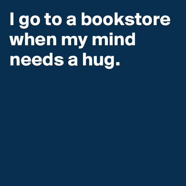 I go to a bookstore when my mind needs a hug.




