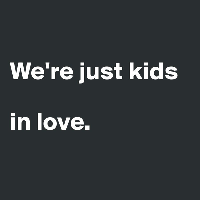 

We're just kids 

in love.

