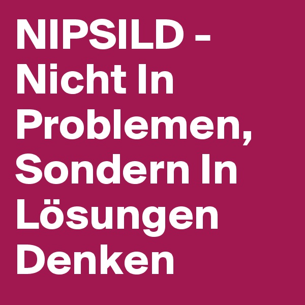 NIPSILD - Nicht In Problemen, Sondern In Lösungen Denken