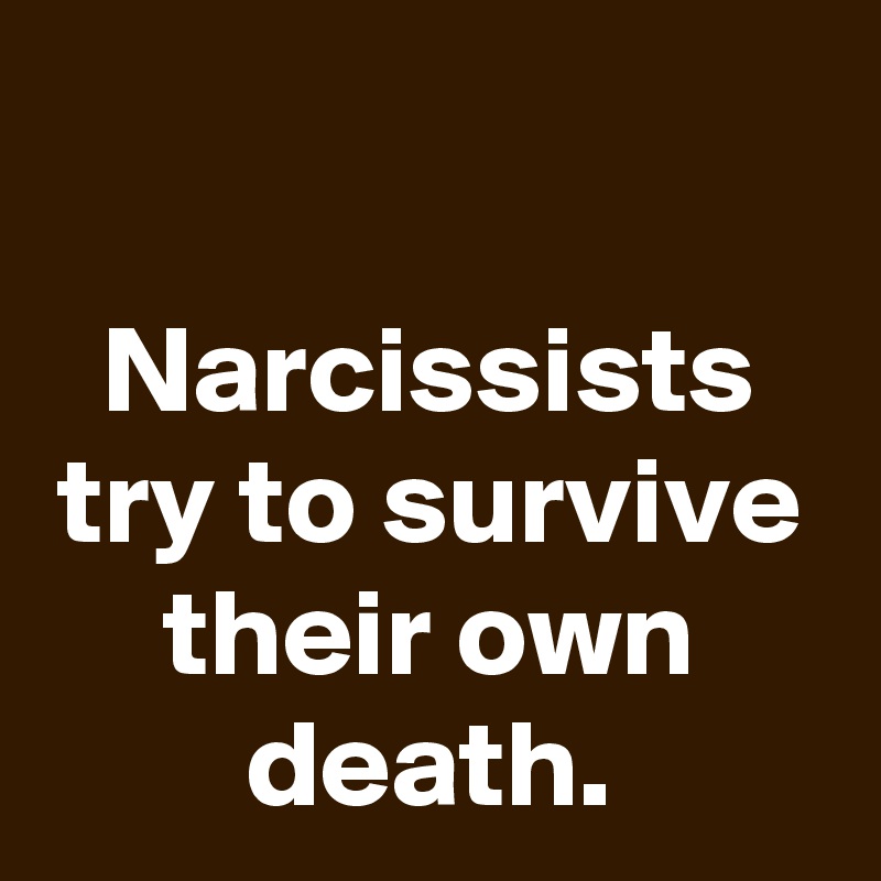 

Narcissists try to survive their own death.