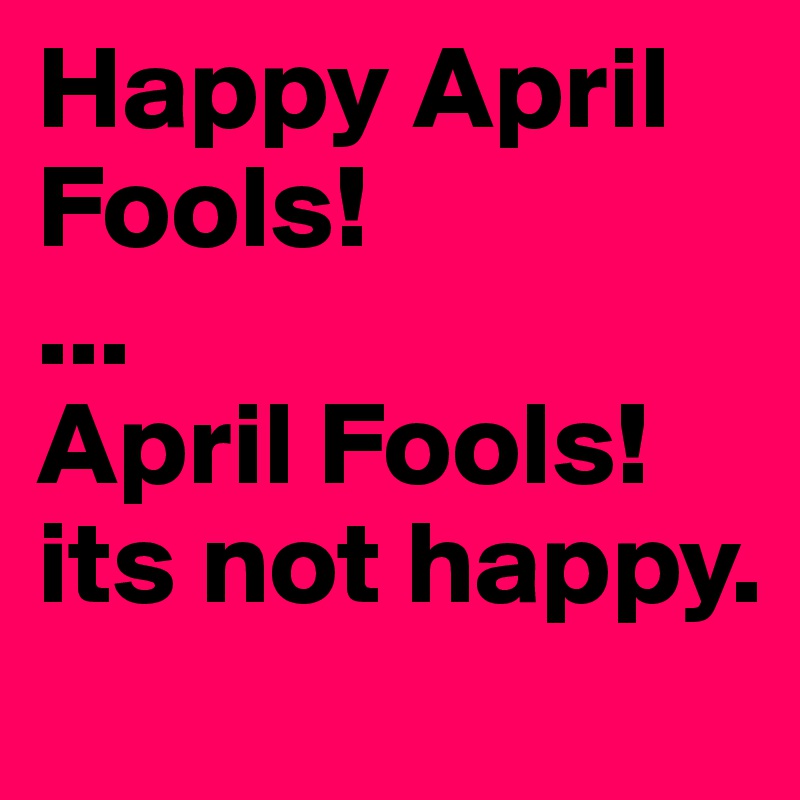 Happy April Fools!
...
April Fools! its not happy.