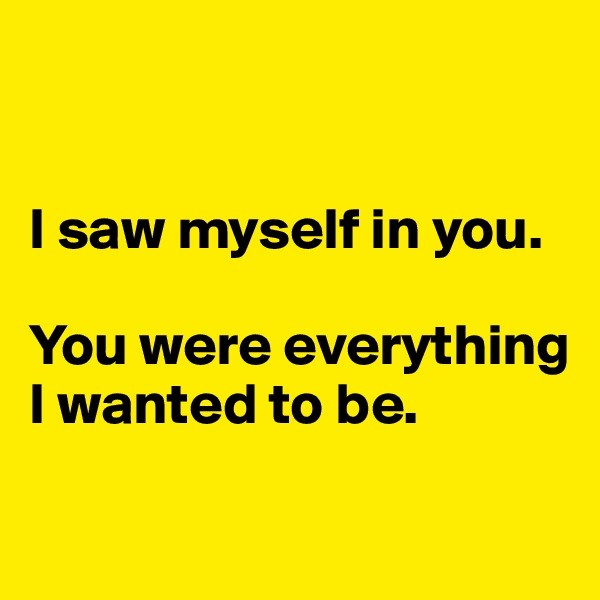 


I saw myself in you.

You were everything I wanted to be.

