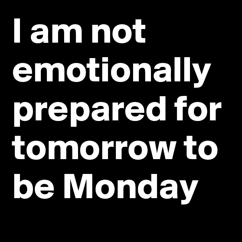I am not emotionally prepared for tomorrow to be Monday