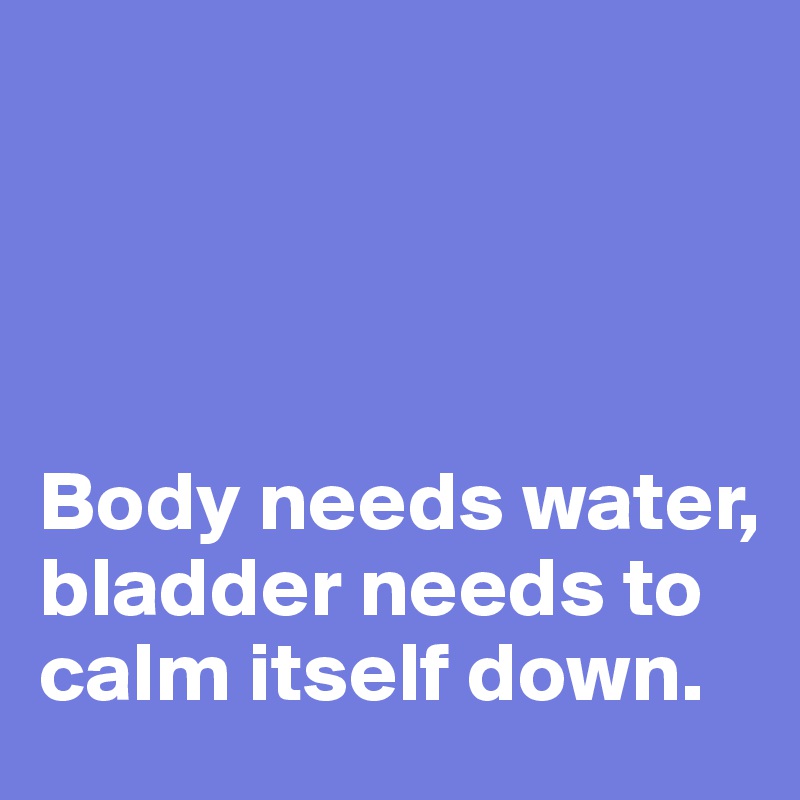 




Body needs water,
bladder needs to calm itself down.