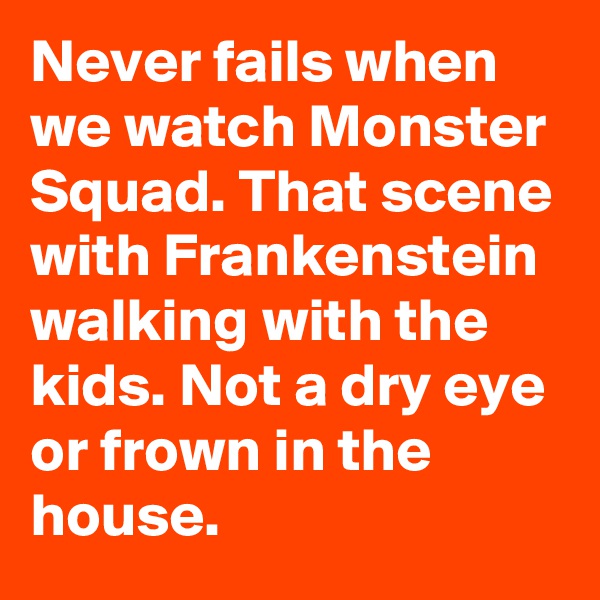 Never fails when we watch Monster Squad. That scene with Frankenstein walking with the kids. Not a dry eye or frown in the house.