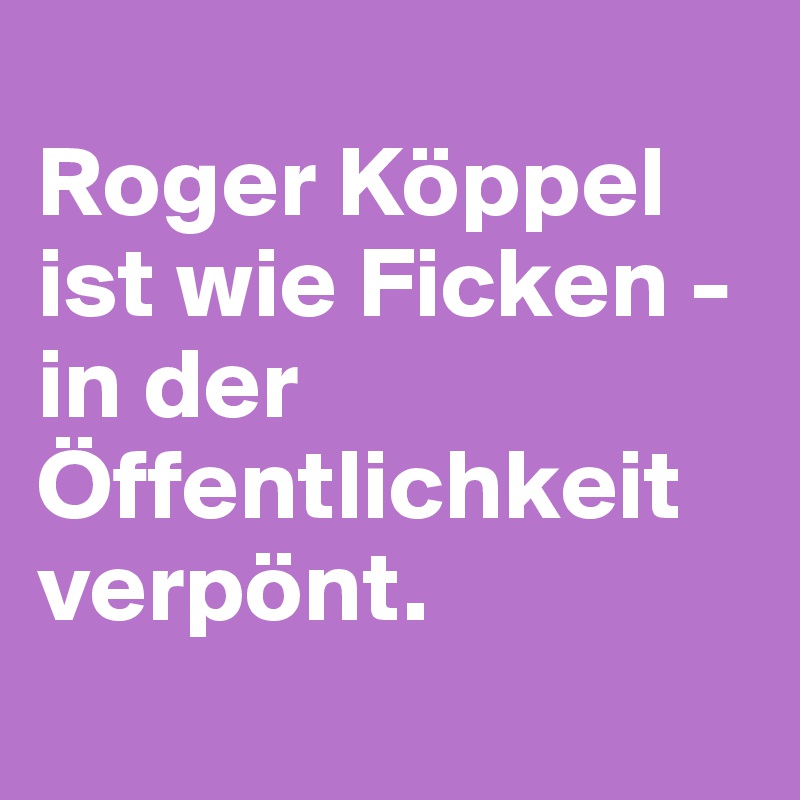 
Roger Köppel ist wie Ficken - in der Öffentlichkeit verpönt.
