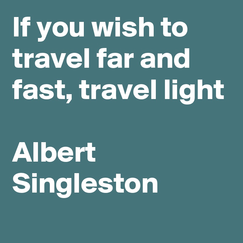 If you wish to travel far and fast, travel light

Albert Singleston