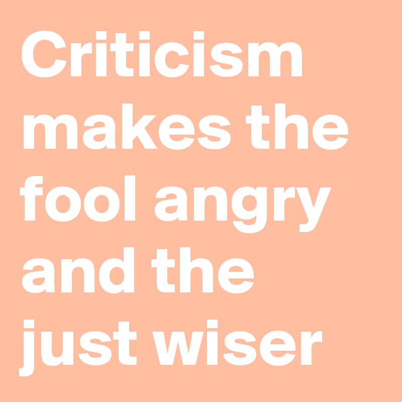 Criticism makes the fool angry and the just wiser