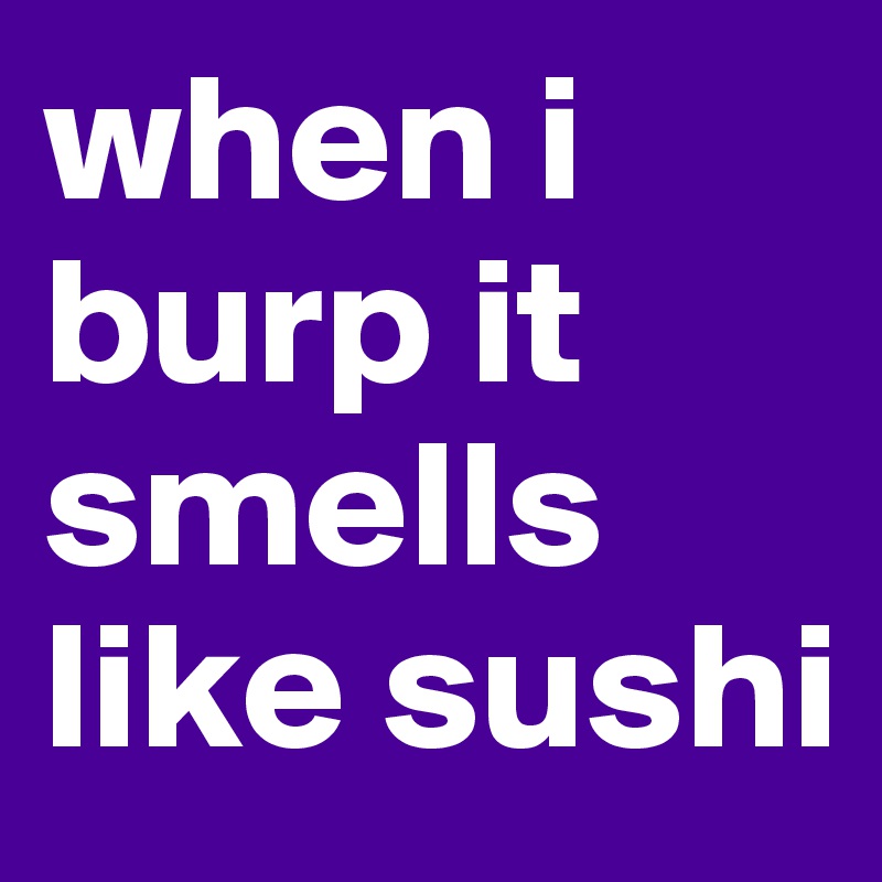 when i burp it smells like sushi