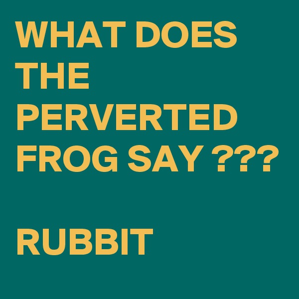 WHAT DOES THE PERVERTED FROG SAY ???

RUBBIT