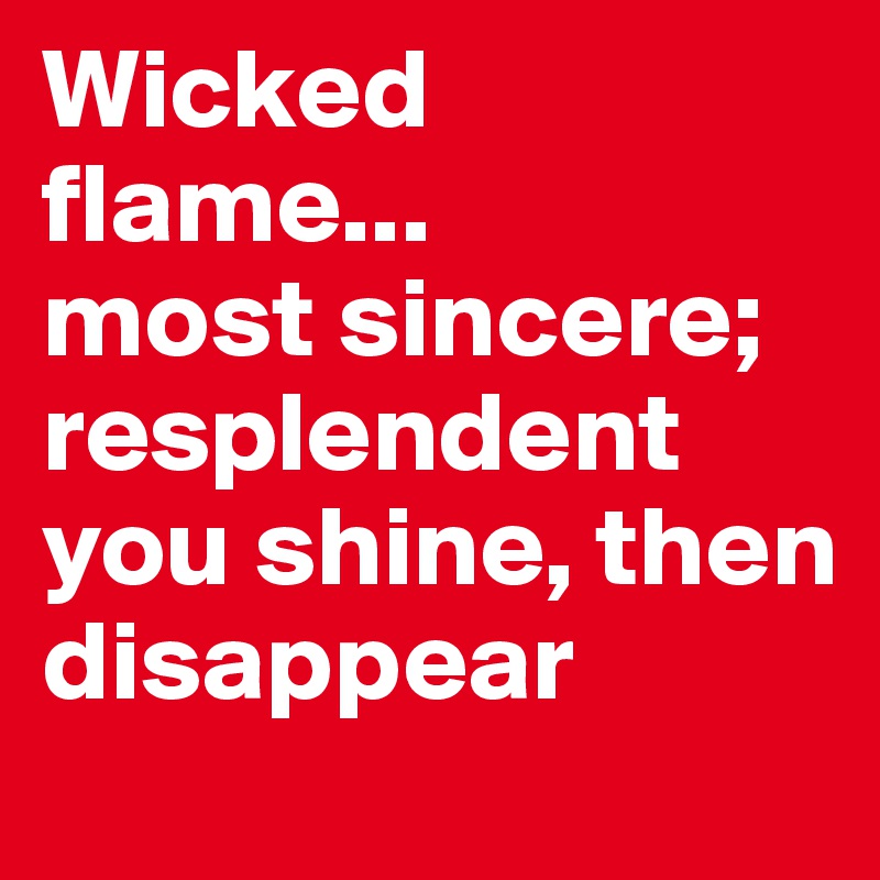 Wicked flame...
most sincere; resplendent you shine, then disappear